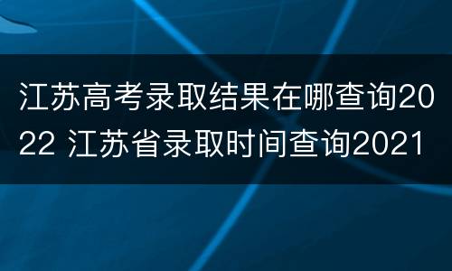 江苏高考录取结果在哪查询2022 江苏省录取时间查询2021