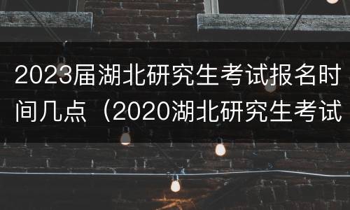 2023届湖北研究生考试报名时间几点（2020湖北研究生考试时间）