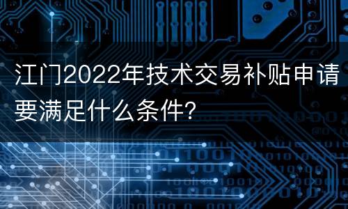 江门2022年技术交易补贴申请要满足什么条件？