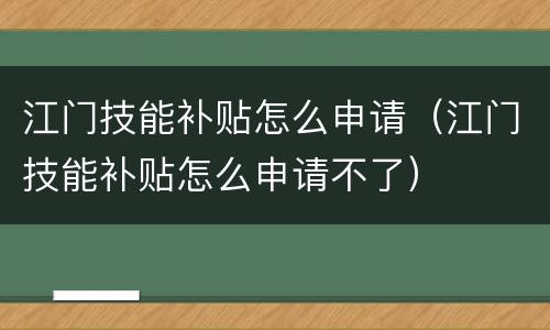江门技能补贴怎么申请（江门技能补贴怎么申请不了）
