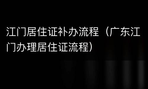 江门居住证补办流程（广东江门办理居住证流程）
