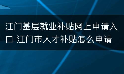 江门基层就业补贴网上申请入口 江门市人才补贴怎么申请