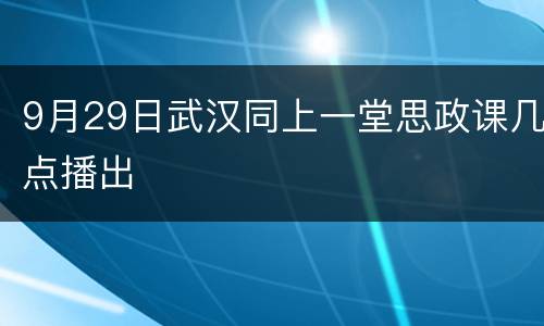 9月29日武汉同上一堂思政课几点播出