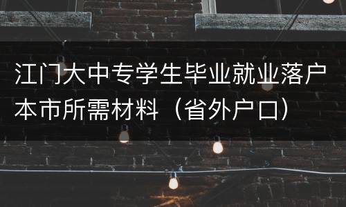 江门大中专学生毕业就业落户本市所需材料（省外户口）
