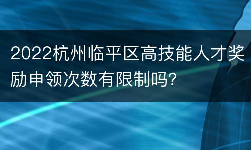 2022杭州临平区高技能人才奖励申领次数有限制吗？