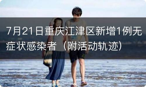 7月21日重庆江津区新增1例无症状感染者（附活动轨迹）