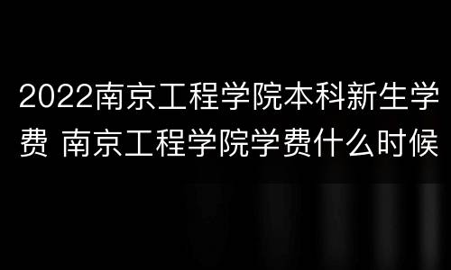2022南京工程学院本科新生学费 南京工程学院学费什么时候交