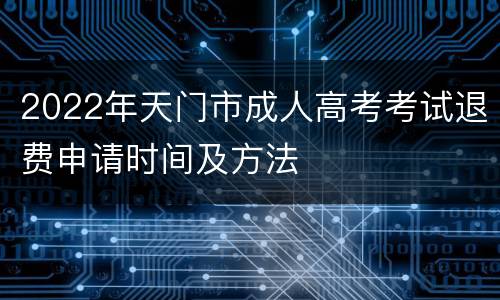 2022年天门市成人高考考试退费申请时间及方法