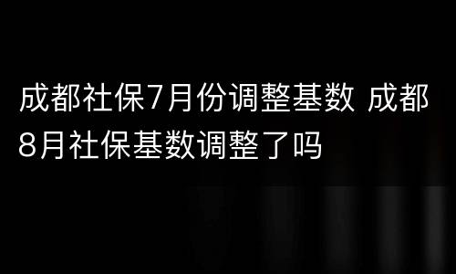 成都社保7月份调整基数 成都8月社保基数调整了吗