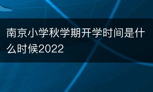 南京小学秋学期开学时间是什么时候2022