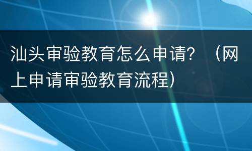 汕头审验教育怎么申请？（网上申请审验教育流程）