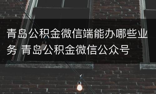 青岛公积金微信端能办哪些业务 青岛公积金微信公众号