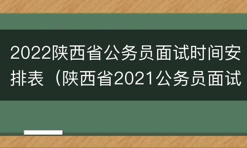 2022陕西省公务员面试时间安排表（陕西省2021公务员面试时间最新公告）