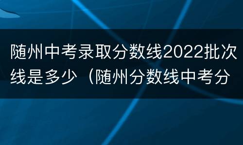 随州中考录取分数线2022批次线是多少（随州分数线中考分数线2020）