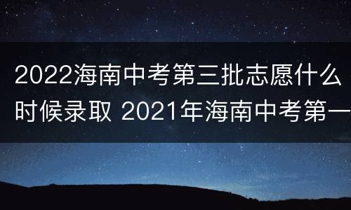2022海南中考第三批志愿什么时候录取 2021年海南中考第一批录取时间