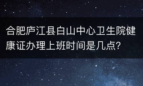 合肥庐江县白山中心卫生院健康证办理上班时间是几点？