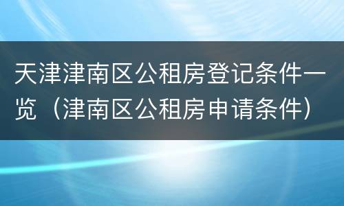 天津津南区公租房登记条件一览（津南区公租房申请条件）