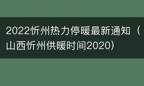 2022忻州热力停暖最新通知（山西忻州供暖时间2020）