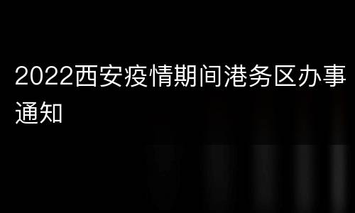 2022西安疫情期间港务区办事通知