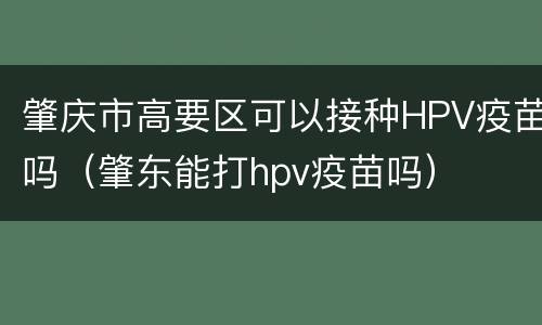 肇庆市高要区可以接种HPV疫苗吗（肇东能打hpv疫苗吗）