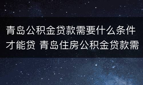 青岛公积金贷款需要什么条件才能贷 青岛住房公积金贷款需要什么条件