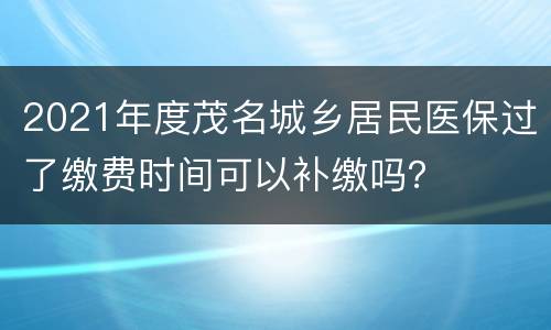 2021年度茂名城乡居民医保过了缴费时间可以补缴吗？