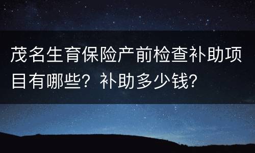 茂名生育保险产前检查补助项目有哪些？补助多少钱？