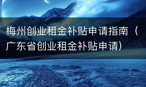 梅州创业租金补贴申请指南（广东省创业租金补贴申请）