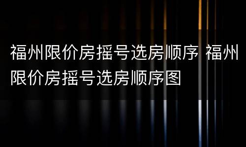 福州限价房摇号选房顺序 福州限价房摇号选房顺序图