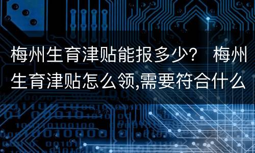 梅州生育津贴能报多少？ 梅州生育津贴怎么领,需要符合什么条件