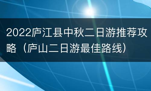 2022庐江县中秋二日游推荐攻略（庐山二日游最佳路线）