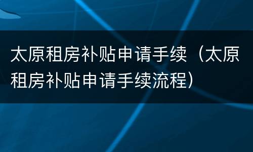 太原租房补贴申请手续（太原租房补贴申请手续流程）