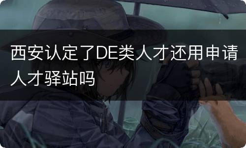 西安认定了DE类人才还用申请人才驿站吗