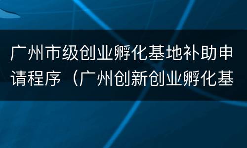 广州市级创业孵化基地补助申请程序（广州创新创业孵化基地）