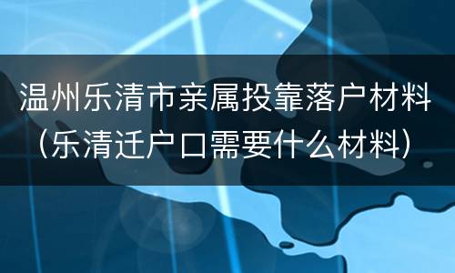 温州乐清市亲属投靠落户材料（乐清迁户口需要什么材料）