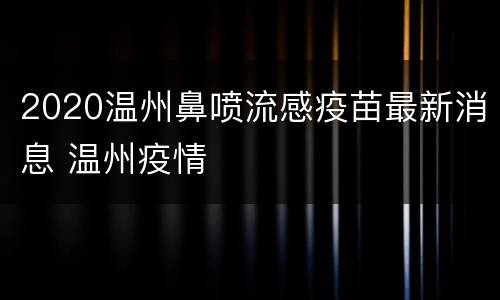 2020温州鼻喷流感疫苗最新消息 温州疫情