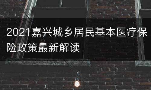 2021嘉兴城乡居民基本医疗保险政策最新解读