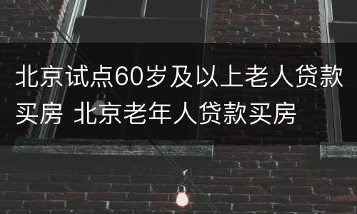 北京试点60岁及以上老人贷款买房 北京老年人贷款买房