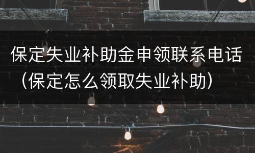保定失业补助金申领联系电话（保定怎么领取失业补助）