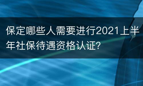 保定哪些人需要进行2021上半年社保待遇资格认证？