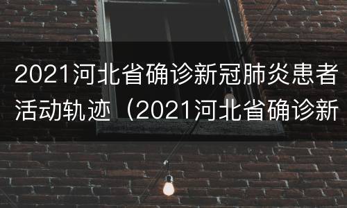 2021河北省确诊新冠肺炎患者活动轨迹（2021河北省确诊新冠肺炎患者活动轨迹图）