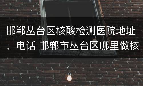 邯郸丛台区核酸检测医院地址、电话 邯郸市丛台区哪里做核酸检测
