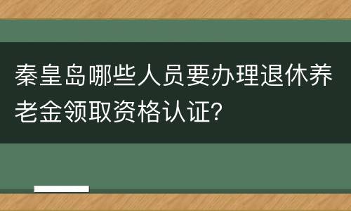 秦皇岛哪些人员要办理退休养老金领取资格认证？