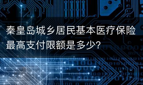 秦皇岛城乡居民基本医疗保险最高支付限额是多少？