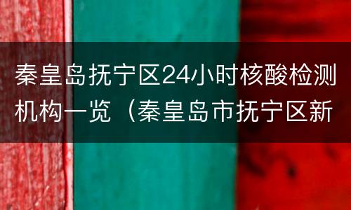 秦皇岛抚宁区24小时核酸检测机构一览（秦皇岛市抚宁区新冠疫苗接种点）