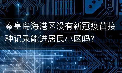 秦皇岛海港区没有新冠疫苗接种记录能进居民小区吗？