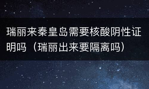 瑞丽来秦皇岛需要核酸阴性证明吗（瑞丽出来要隔离吗）