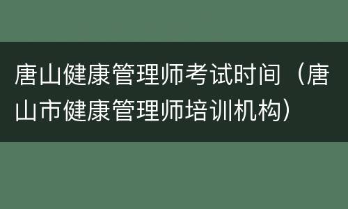唐山健康管理师考试时间（唐山市健康管理师培训机构）