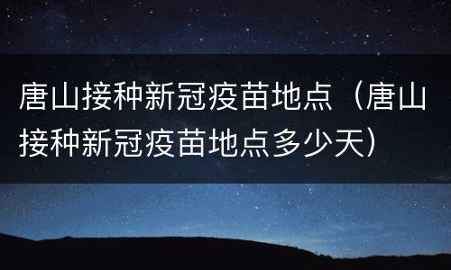 唐山接种新冠疫苗地点（唐山接种新冠疫苗地点多少天）