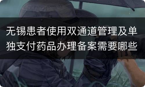 无锡患者使用双通道管理及单独支付药品办理备案需要哪些材料？